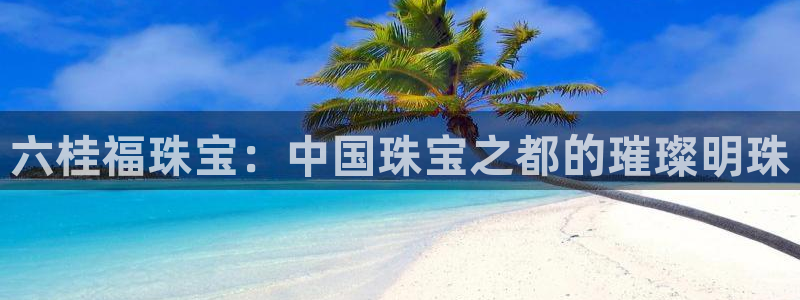 新宝速5：六桂福珠宝：中国珠宝之都的璀璨明珠