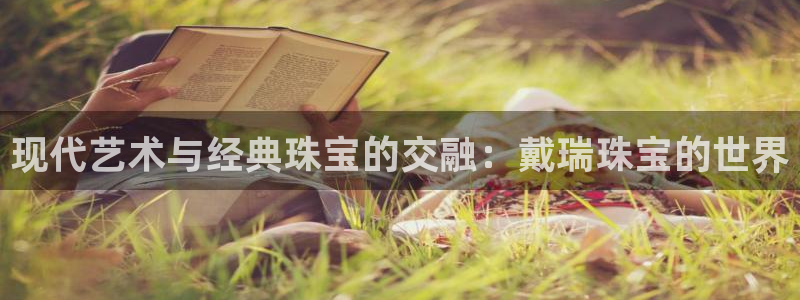 新宝5娱乐经：现代艺术与经典珠宝的交融：戴瑞珠宝的世界