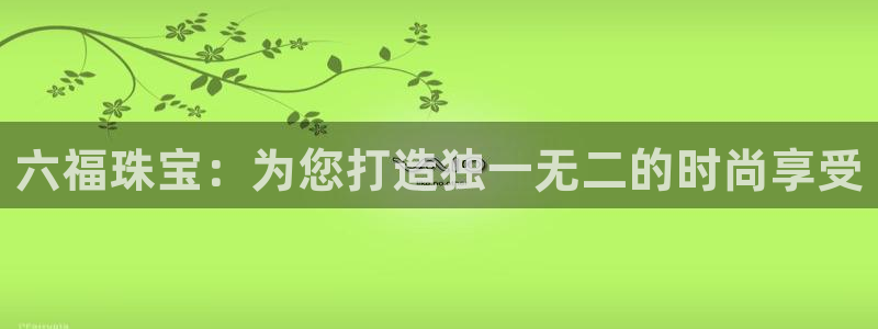 新宝5寻33 300球：六福珠宝：为您打造独一无二的时尚享受