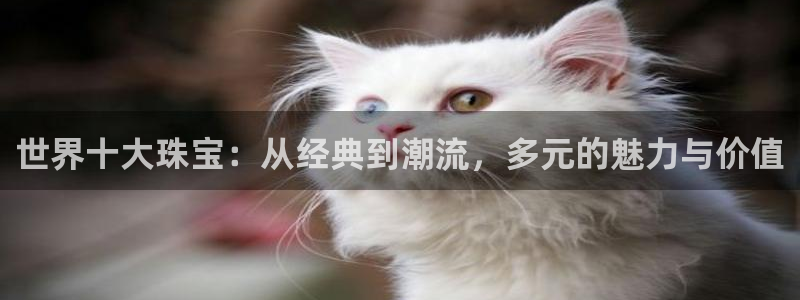 新宝_5：世界十大珠宝：从经典到潮流，多元的魅力与价值