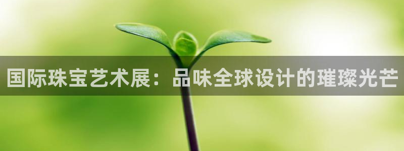 新宝5官网平台：国际珠宝艺术展：品味全球设计的璀璨光芒