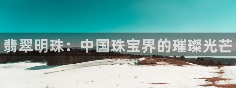 新宝5下载app：翡翠明珠：中国珠宝界的璀璨光芒