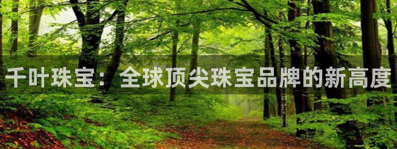 新宝5唯一：千叶珠宝：全球顶尖珠宝品牌的新高度