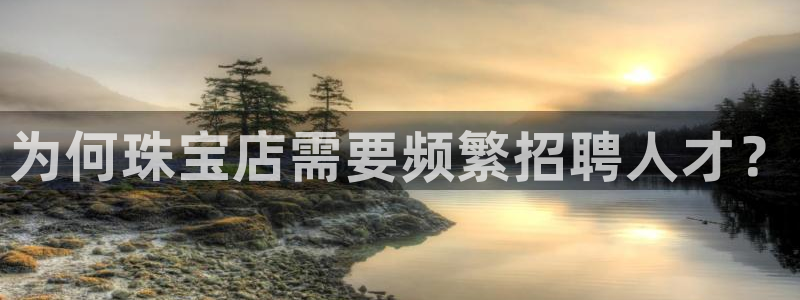 新宝5侹刔：为何珠宝店需要频繁招聘人才？