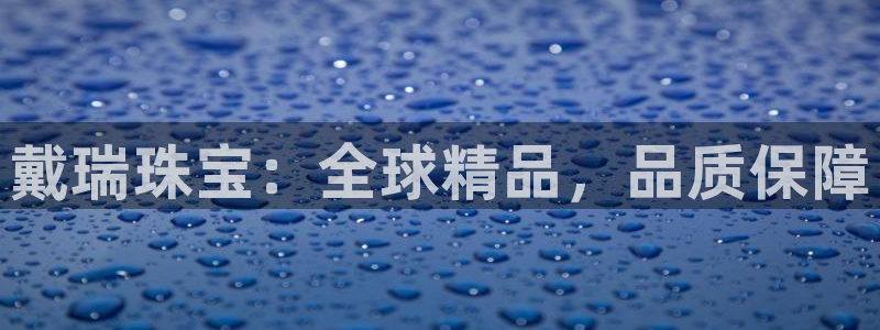 新宝娱乐5：戴瑞珠宝：全球精品，品质保障