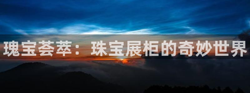 新宝5招商222111：瑰宝荟萃：珠宝展柜的奇妙世界