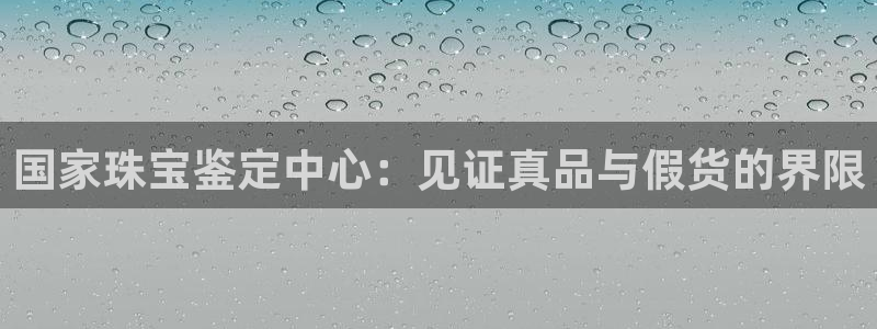 新宝5注册账号：国家珠宝鉴定中心：见证真品与假货的界限