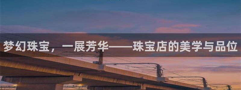 新宝5 - 测速登陆：梦幻珠宝，一展芳华——珠宝店的美学与品位