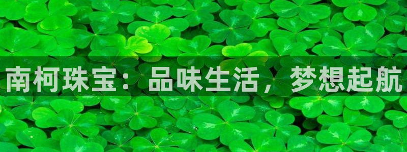 新宝5链接：南柯珠宝：品味生活，梦想起航