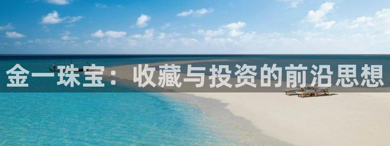 新宝5怎么代理：金一珠宝：收藏与投资的前沿思想