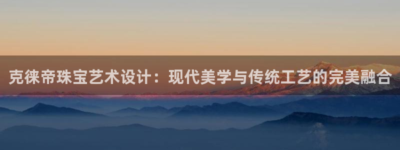 新宝5挂机：克徕帝珠宝艺术设计：现代美学与传统工艺的完美融合