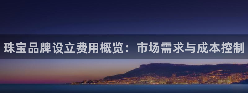 新宝5手机下载：珠宝品牌设立费用概览：市场需求与成本控制
