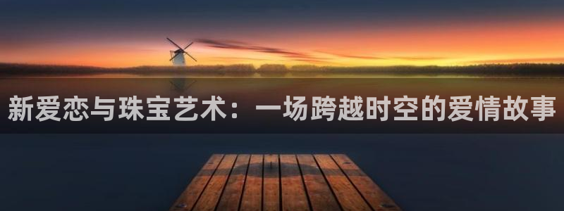 新宝5娱乐然：新爱恋与珠宝艺术：一场跨越时空的爱情故事