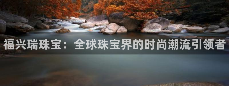 新宝5登陆：福兴瑞珠宝：全球珠宝界的时尚潮流引领者