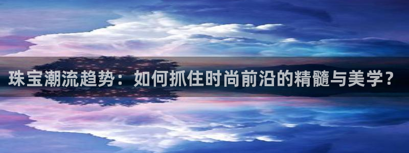 新宝5寂创33300散：珠宝潮流趋势：如何抓住时尚前沿的精髓与美学？