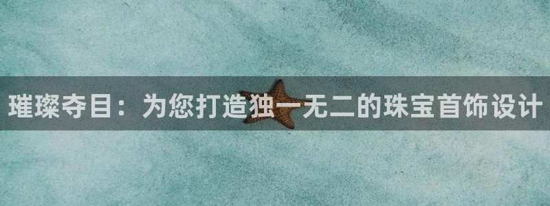 新宝5平台登录：璀璨夺目：为您打造独一无二的珠宝首饰设计