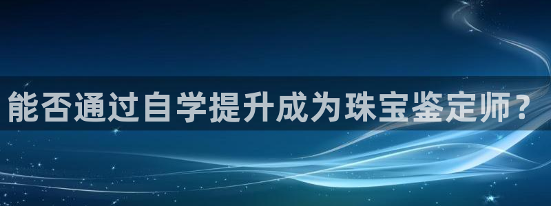 新宝5X：能否通过自学提升成为珠宝鉴定师？