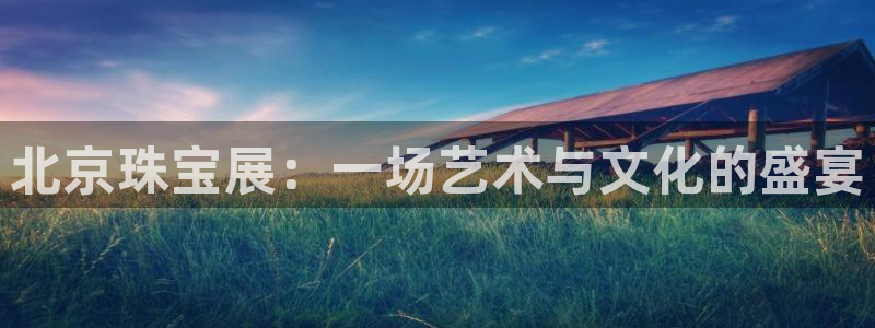 新宝5登录平台：北京珠宝展：一场艺术与文化的盛宴
