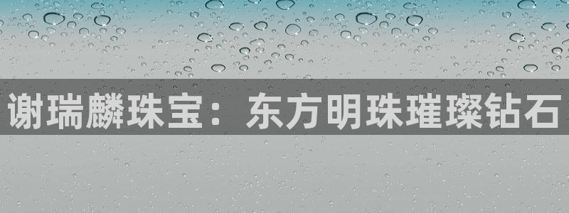 新宝5网址：谢瑞麟珠宝：东方明珠璀璨钻石