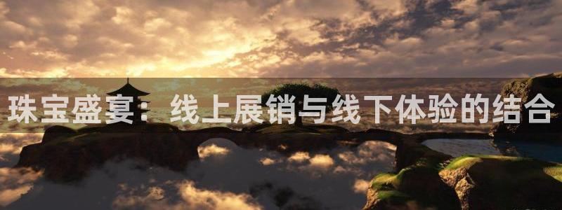 新宝5 测速：珠宝盛宴：线上展销与线下体验的结合