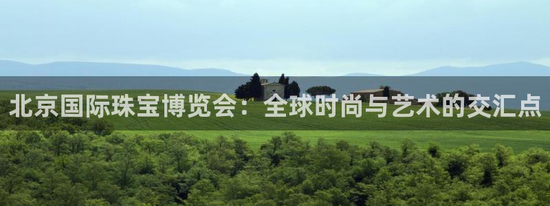 新宝5球维33 300：北京国际珠宝博览会：全球时尚与艺术的交汇点