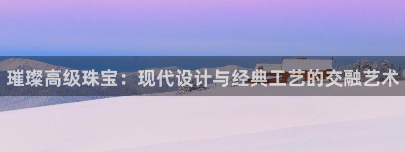 新宝5可靠吗：璀璨高级珠宝：现代设计与经典工艺的交融艺术