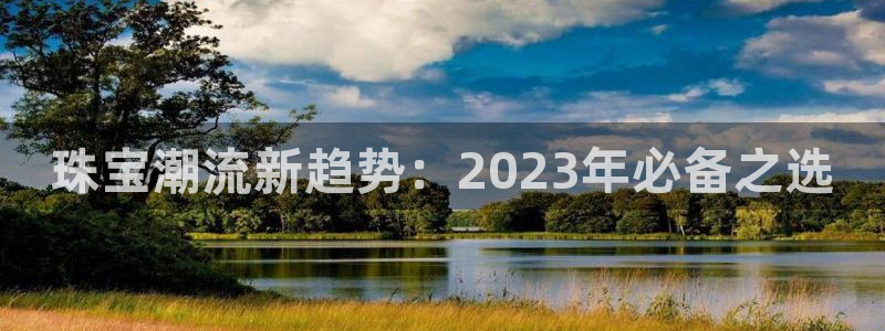 新宝5娱乐都：珠宝潮流新趋势：2023年必备之选