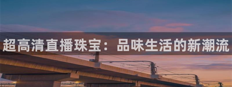 新宝b2O5O5O：超高清直播珠宝：品味生活的新潮流