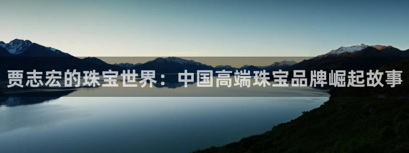 新宝5上来77542：贾志宏的珠宝世界：中国高端珠宝品牌崛起故事