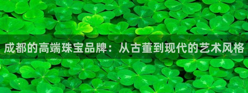新宝5手机测速：成都的高端珠宝品牌：从古董到现代的艺术风格