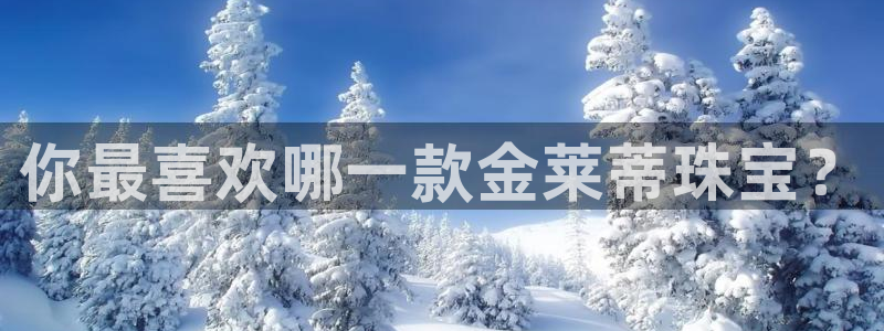新宝5下载到桌面：你最喜欢哪一款金莱蒂珠宝？