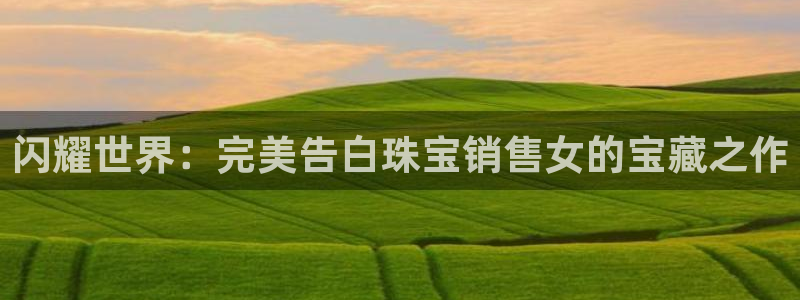 新宝5开好：闪耀世界：完美告白珠宝销售女的宝藏之作