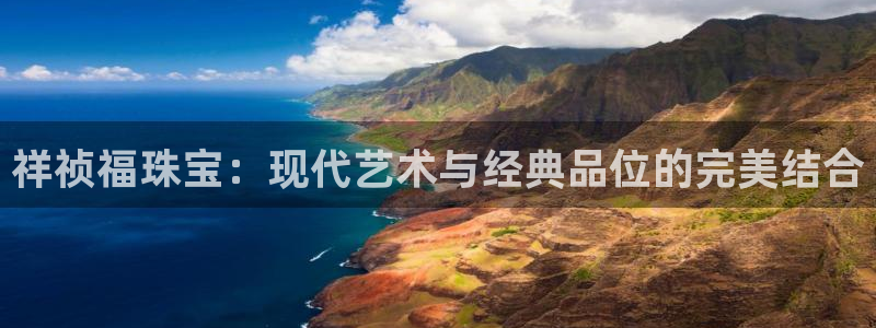 新宝5直属：祥祯福珠宝：现代艺术与经典品位的完美结合