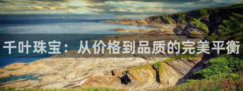 新宝5测速：千叶珠宝：从价格到品质的完美平衡