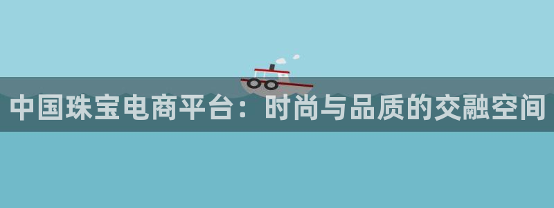 新宝5娱乐如：中国珠宝电商平台：时尚与品质的交融空间