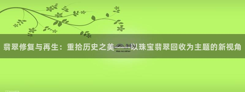 新宝5地址：翡翠修复与再生：重拾历史之美——以珠宝翡翠回收为主题的新视角