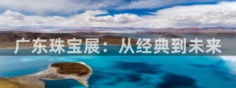 新宝5官方网站：广东珠宝展：从经典到未来