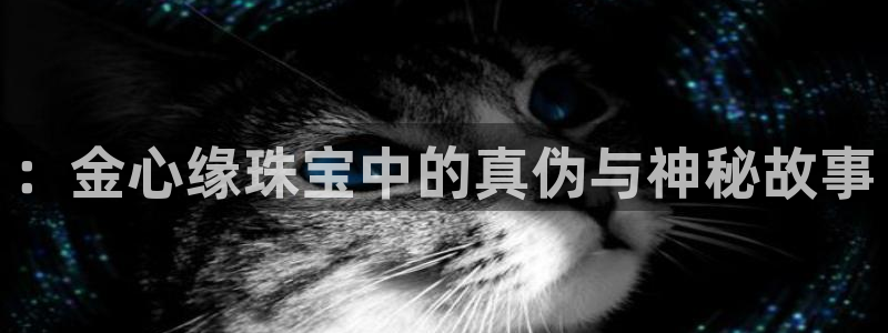 新宝5娱乐学：：金心缘珠宝中的真伪与神秘故事