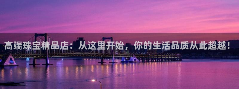 新宝5蒋74OOO5：高端珠宝精品店：从这里开始，你的生活品质从此超越！