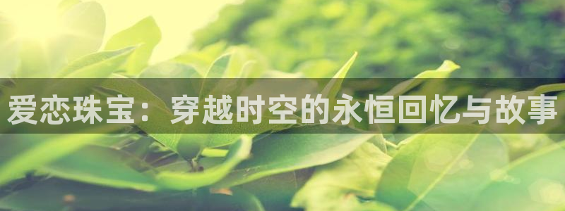 新宝5登录测速中心：爱恋珠宝：穿越时空的永恒回忆与故事