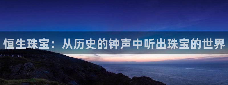 新宝5测速登录：恒生珠宝：从历史的钟声中听出珠宝的世界