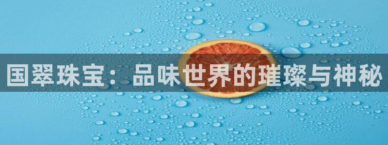 新宝5策略：国翠珠宝：品味世界的璀璨与神秘