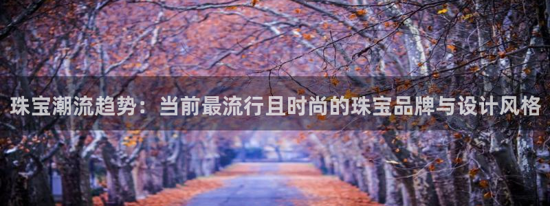 新宝5谠631257：珠宝潮流趋势：当前最流行且时尚的珠宝品牌与设计风格
