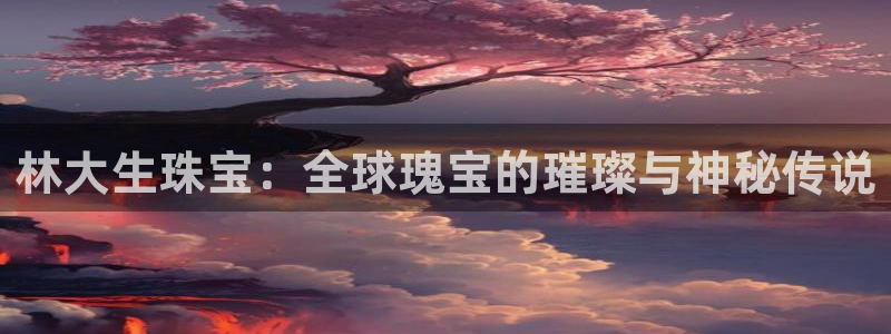 新宝5下载网址：林大生珠宝：全球瑰宝的璀璨与神秘传说