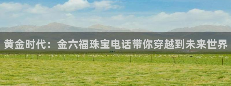 新宝5平台登录下载软件：黄金时代：金六福珠宝电话带你穿越到未来世界