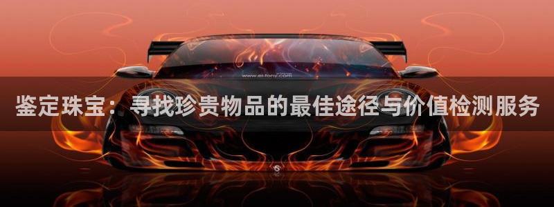 新宝5娱乐招商：鉴定珠宝：寻找珍贵物品的最佳途径与价值检测服务