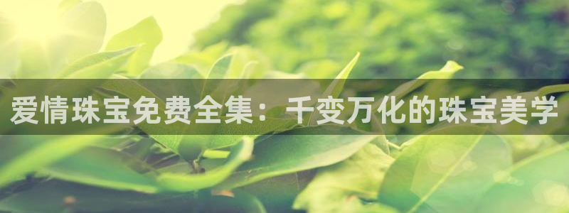 新宝5吕74OOO5：爱情珠宝免费全集：千变万化的珠宝美学