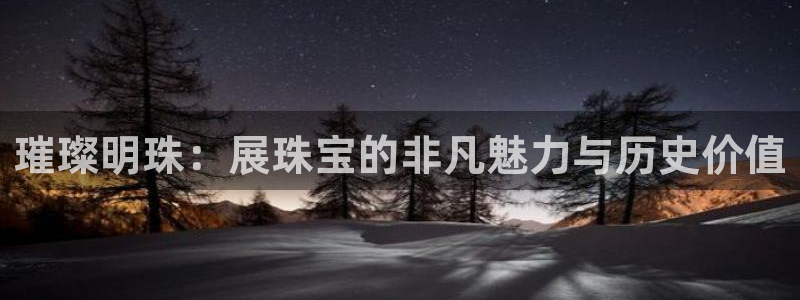 新宝5下载：璀璨明珠：展珠宝的非凡魅力与历史价值