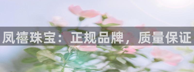 新宝5娱乐登录：凤禧珠宝：正规品牌，质量保证