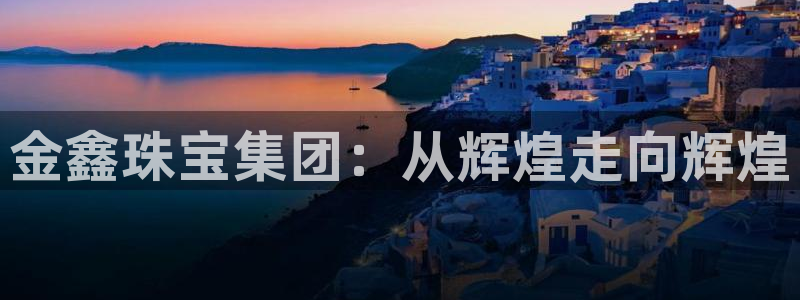 新宝5登录测速中心：金鑫珠宝集团：从辉煌走向辉煌